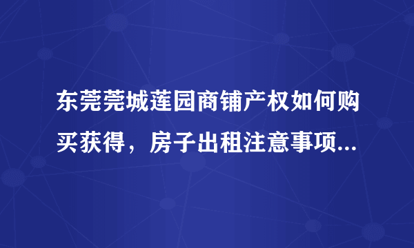 东莞莞城莲园商铺产权如何购买获得，房子出租注意事项有哪些？