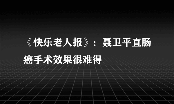 《快乐老人报》：聂卫平直肠癌手术效果很难得