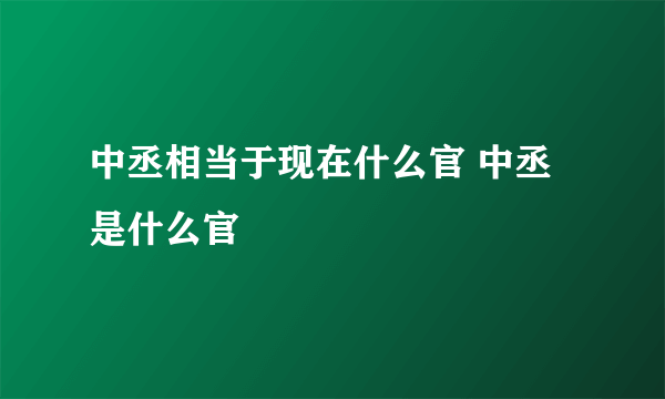 中丞相当于现在什么官 中丞是什么官