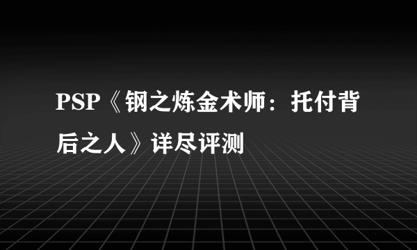 PSP《钢之炼金术师：托付背后之人》详尽评测