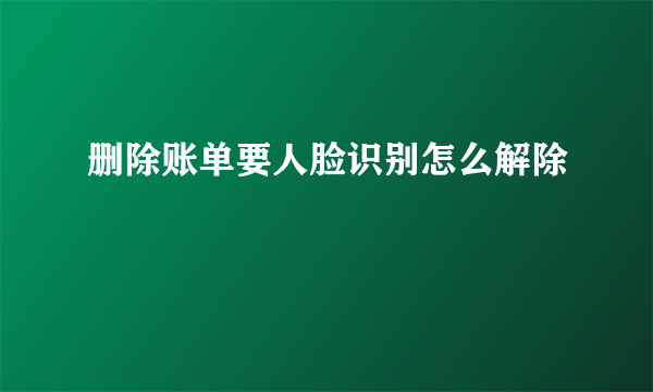 删除账单要人脸识别怎么解除