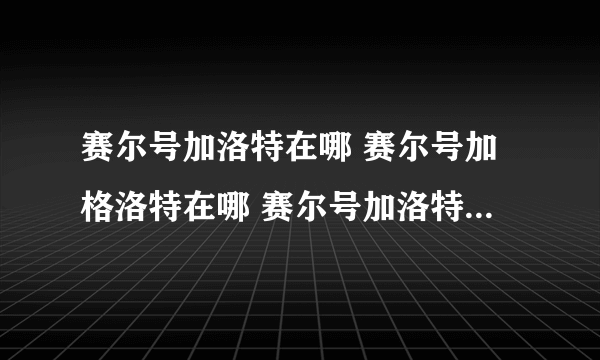 赛尔号加洛特在哪 赛尔号加格洛特在哪 赛尔号加洛特怎么抓 赛