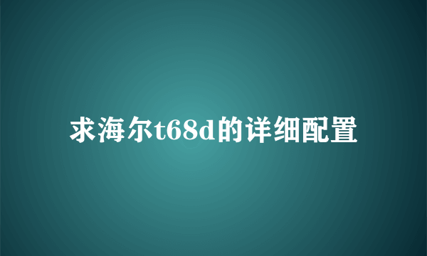 求海尔t68d的详细配置