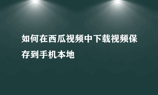 如何在西瓜视频中下载视频保存到手机本地