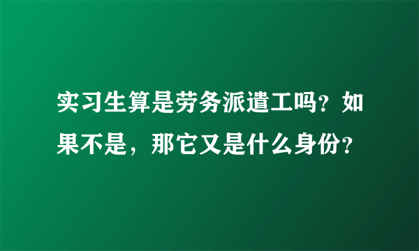 实习生算是劳务派遣工吗？如果不是，那它又是什么身份？