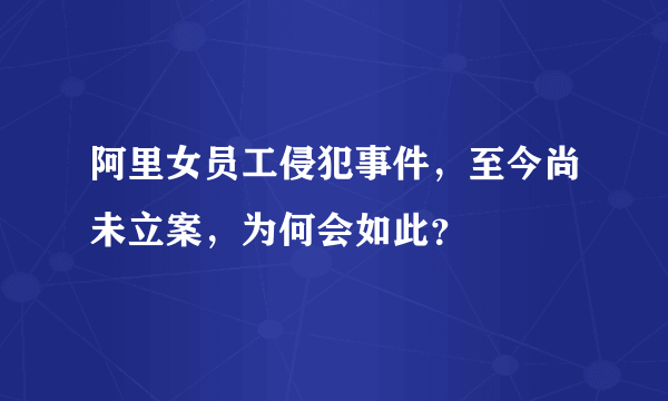 阿里女员工侵犯事件，至今尚未立案，为何会如此？