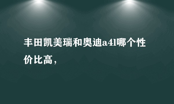 丰田凯美瑞和奥迪a4l哪个性价比高，