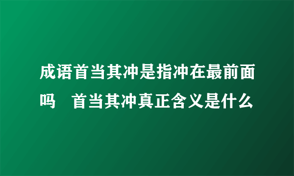 成语首当其冲是指冲在最前面吗   首当其冲真正含义是什么