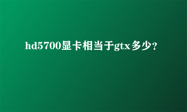 hd5700显卡相当于gtx多少？