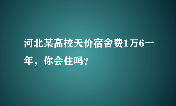 河北某高校天价宿舍费1万6一年，你会住吗？