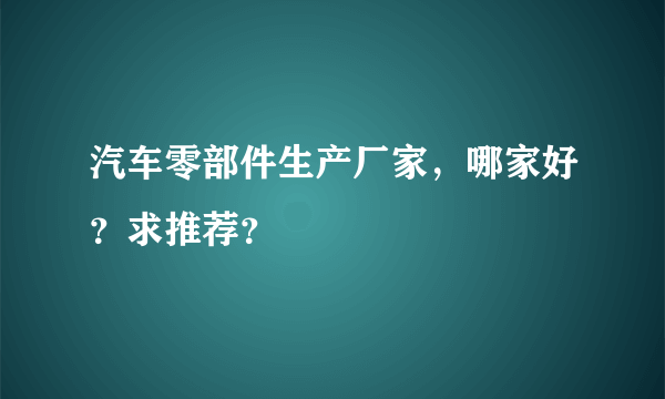 汽车零部件生产厂家，哪家好？求推荐？