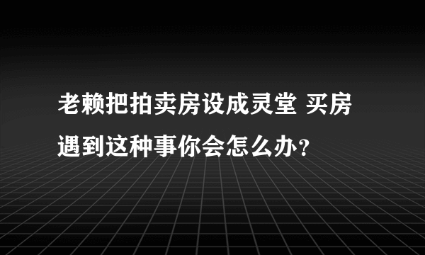 老赖把拍卖房设成灵堂 买房遇到这种事你会怎么办？