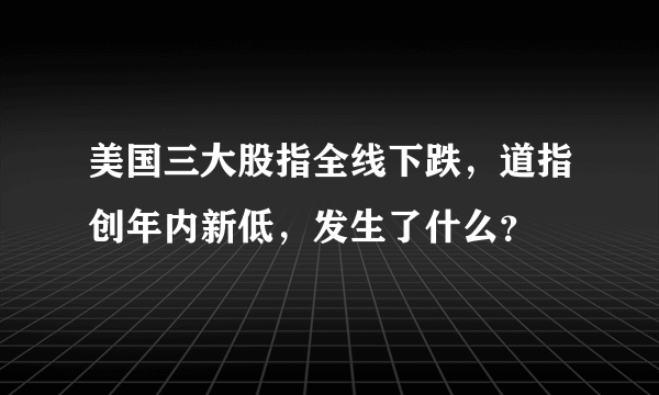 美国三大股指全线下跌，道指创年内新低，发生了什么？