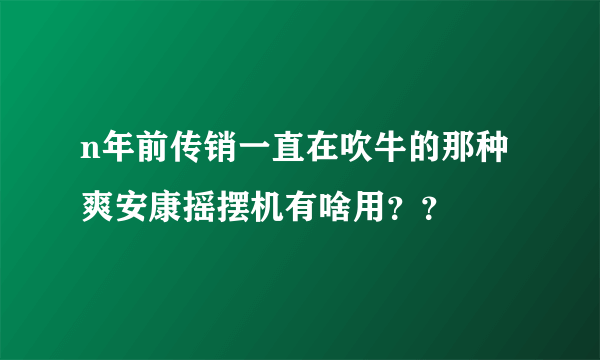 n年前传销一直在吹牛的那种爽安康摇摆机有啥用？？