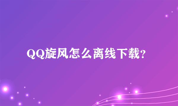 QQ旋风怎么离线下载？