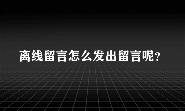 离线留言怎么发出留言呢？