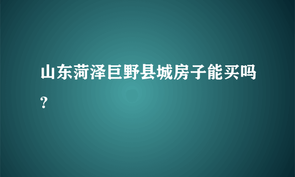 山东菏泽巨野县城房子能买吗？