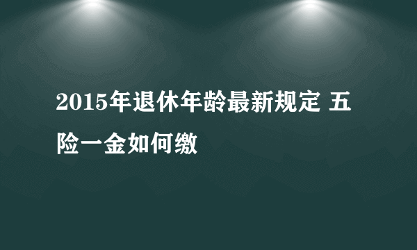 2015年退休年龄最新规定 五险一金如何缴