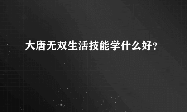 大唐无双生活技能学什么好？