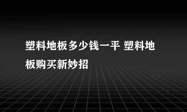 塑料地板多少钱一平 塑料地板购买新妙招