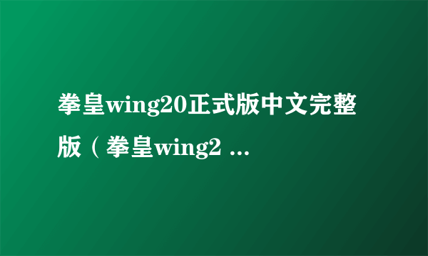 拳皇wing20正式版中文完整版（拳皇wing2 0正式版）