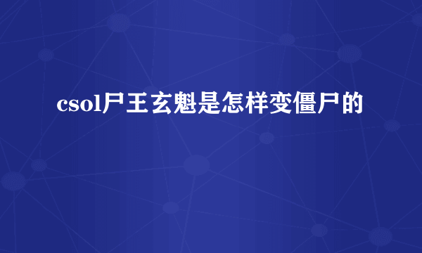 csol尸王玄魁是怎样变僵尸的