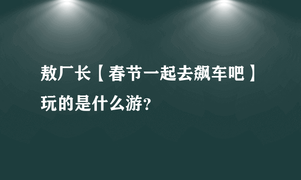 敖厂长【春节一起去飙车吧】玩的是什么游？