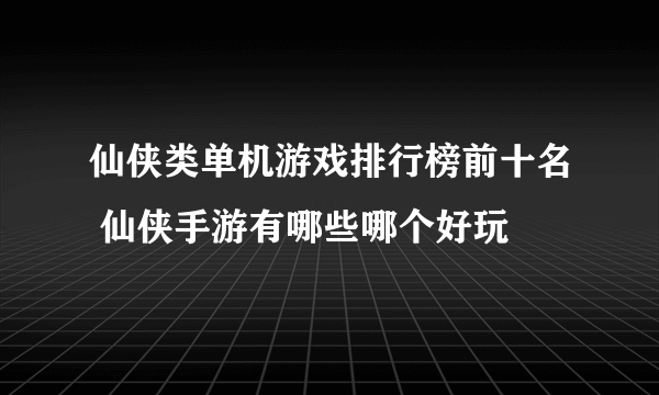 仙侠类单机游戏排行榜前十名 仙侠手游有哪些哪个好玩