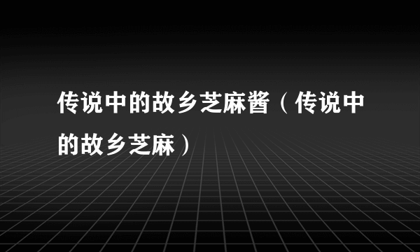 传说中的故乡芝麻酱（传说中的故乡芝麻）