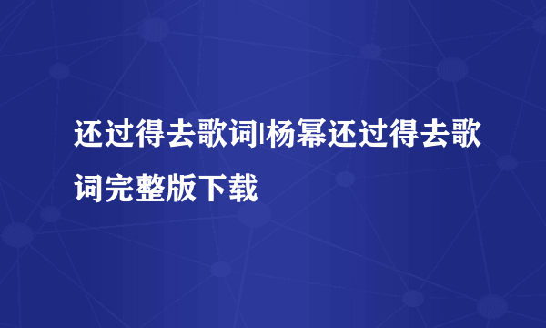 还过得去歌词|杨幂还过得去歌词完整版下载