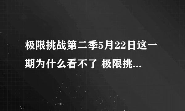 极限挑战第二季5月22日这一期为什么看不了 极限挑战第二季5月22日这一期为什么看不了