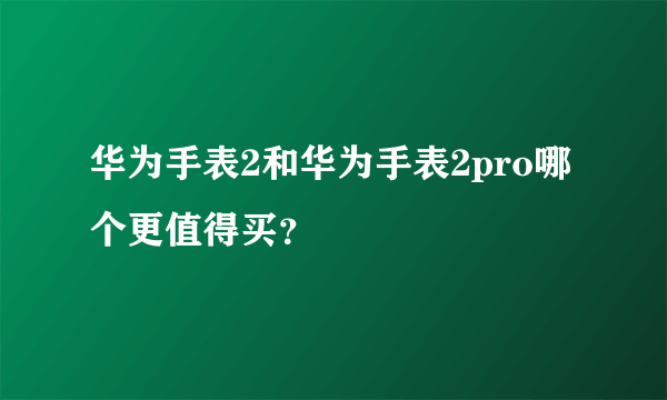 华为手表2和华为手表2pro哪个更值得买？