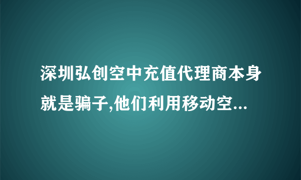 深圳弘创空中充值代理商本身就是骗子,他们利用移动空中充值漏洞专门在各种游戏里以充值收点后又以充值错或