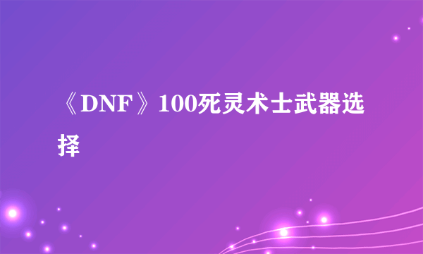 《DNF》100死灵术士武器选择