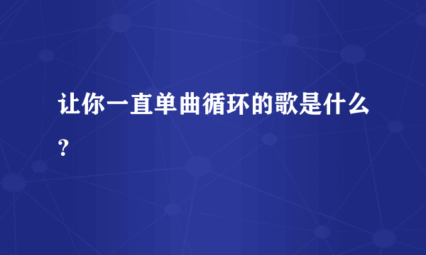 让你一直单曲循环的歌是什么？