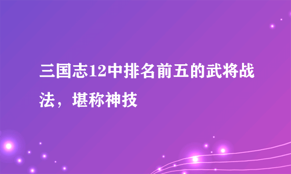 三国志12中排名前五的武将战法，堪称神技