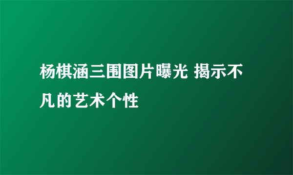 杨棋涵三围图片曝光 揭示不凡的艺术个性