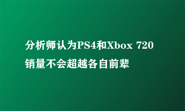 分析师认为PS4和Xbox 720销量不会超越各自前辈