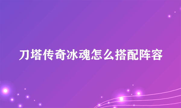 刀塔传奇冰魂怎么搭配阵容