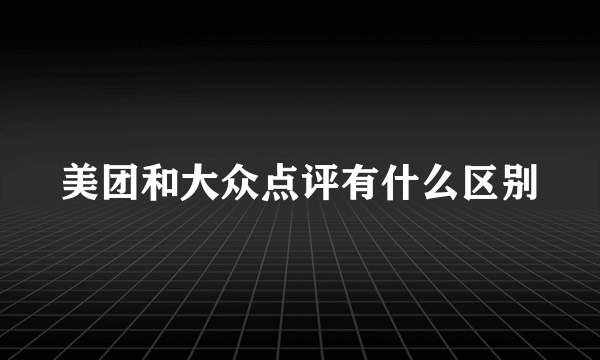 美团和大众点评有什么区别