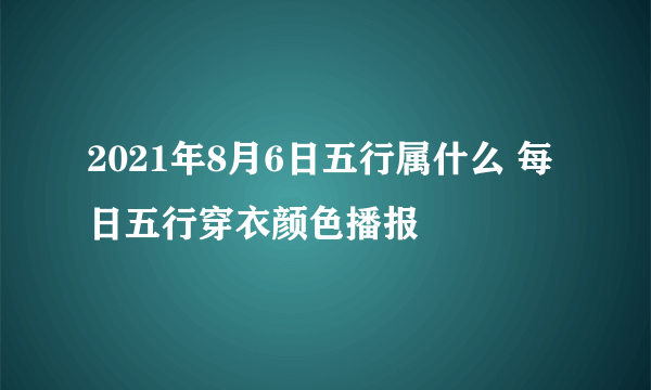 2021年8月6日五行属什么 每日五行穿衣颜色播报