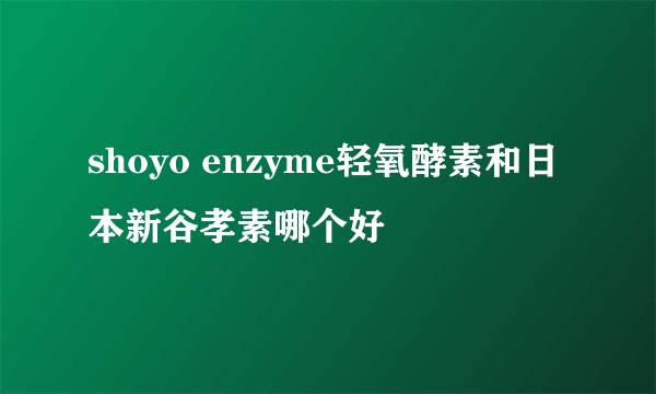 shoyo enzyme轻氧酵素和日本新谷孝素哪个好