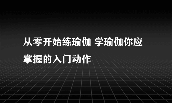 从零开始练瑜伽 学瑜伽你应掌握的入门动作