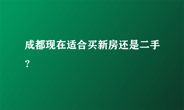 成都现在适合买新房还是二手？