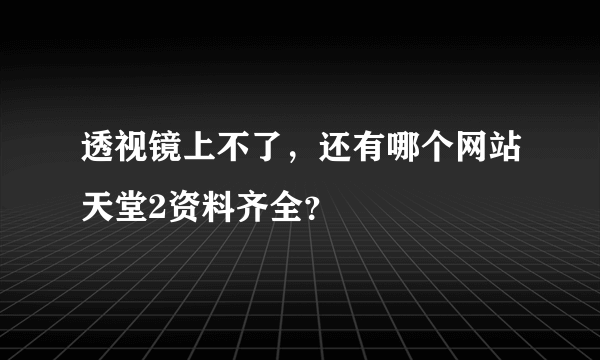 透视镜上不了，还有哪个网站天堂2资料齐全？