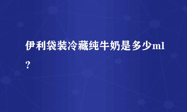 伊利袋装冷藏纯牛奶是多少ml？