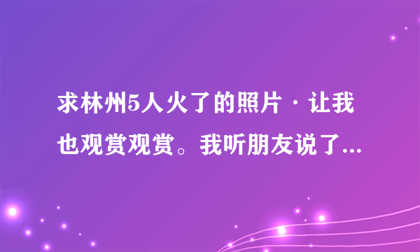 求林州5人火了的照片·让我也观赏观赏。我听朋友说了·求好心人给链接