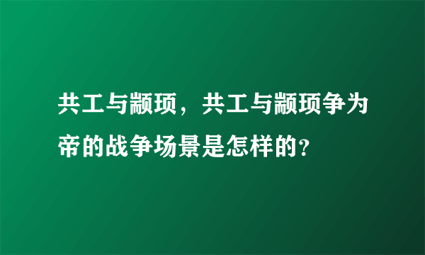 共工与颛顼，共工与颛顼争为帝的战争场景是怎样的？