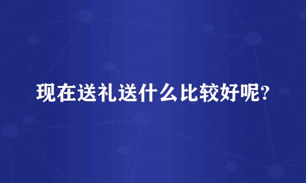 现在送礼送什么比较好呢?