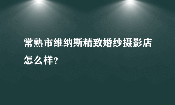 常熟市维纳斯精致婚纱摄影店怎么样？